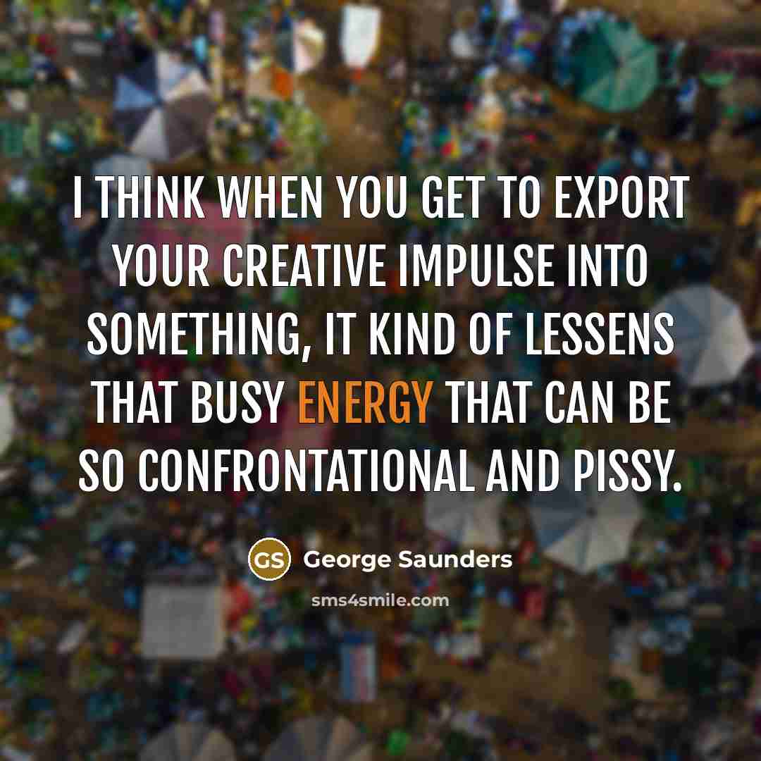 “I think when you get to export your creative impulse…” quote by George Saunders