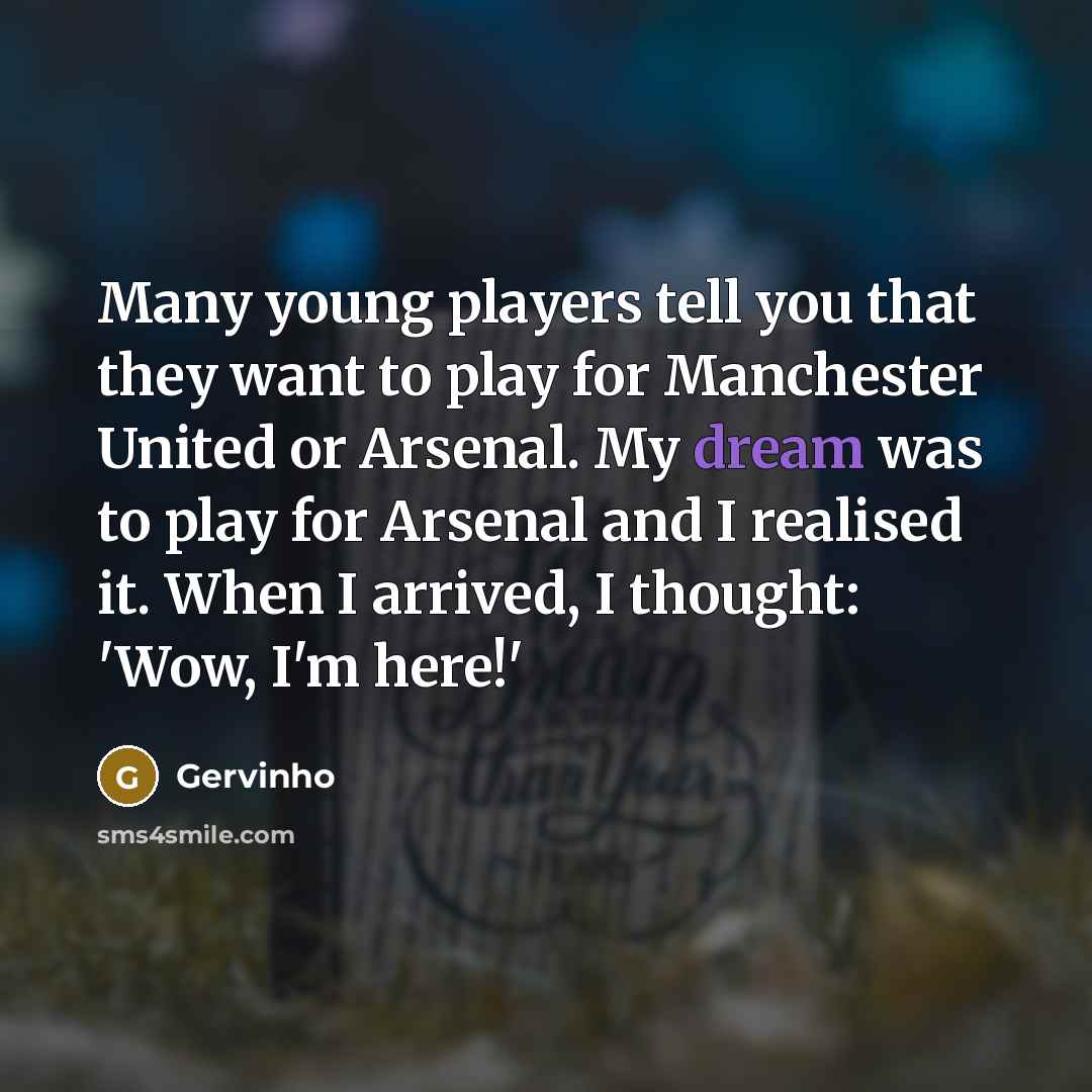 “Many young players tell you that they want to play for Manchester United or Arsenal. My dream was to play for Arsenal and I realised it. When I arrived, I thought: 'Wow, I'm here!'” quote by Gervinho