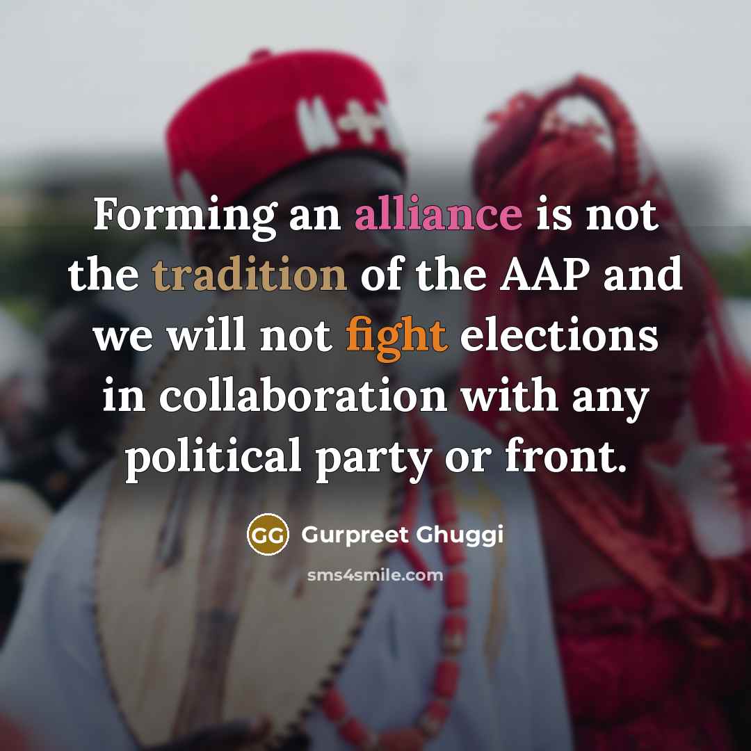 “Forming an alliance is not the tradition of the AAP and we will not fight elections in collaboration with any political party or front.” quote by Gurpreet Ghuggi