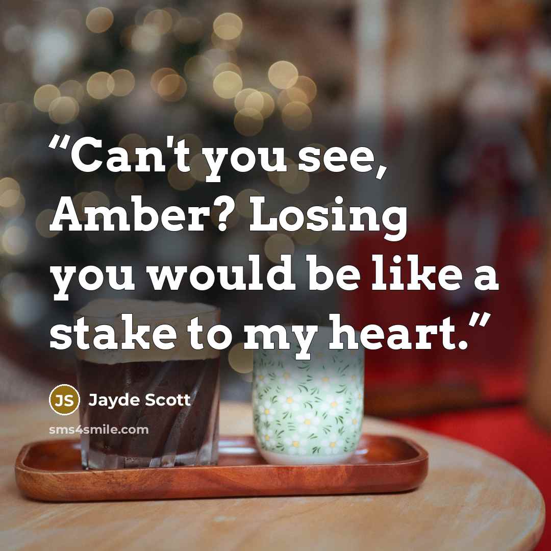 “Can't you see, Amber? Losing you would be like a stake to my heart.” quote by Jayde Scott