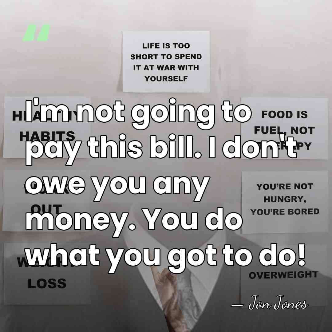 I'm not going to pay this bill. I don't owe you any&hellip; - Jon Jones