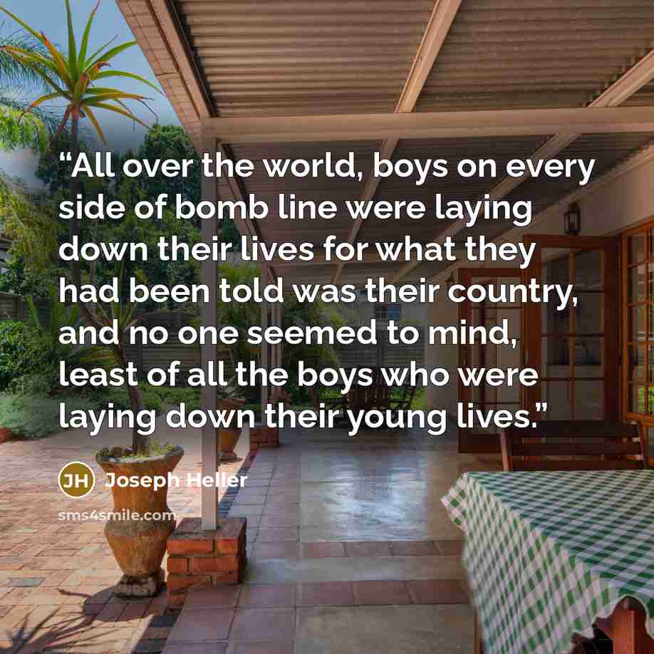 “All over the world, boys on every side of bomb line were laying down their lives for what they had been told was their country, and no one seemed to mind, least of all the boys who were laying down their young lives.” quote by Joseph Heller