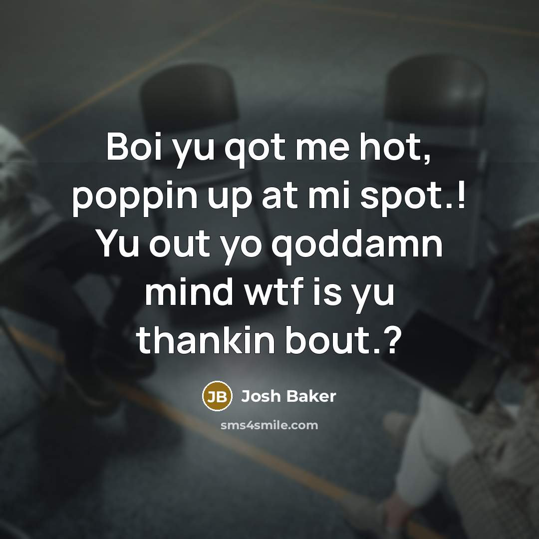 “Boi yu qot me hot, poppin up at mi spot.! Yu out yo qoddamn mind wtf is yu thankin bout.?” quote by Josh Baker