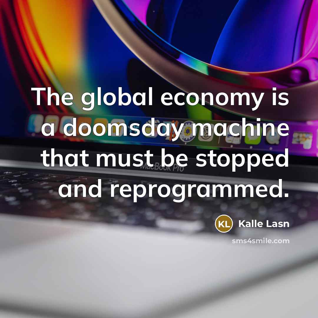 “The global economy is a doomsday machine that must be…” quote by Kalle Lasn