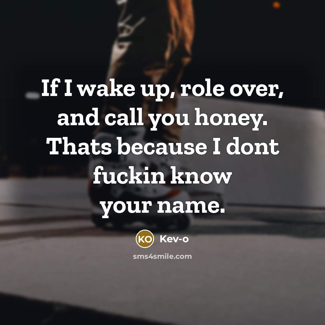 “If I wake up, role over, and call you honey. Thats because I dont fuckin know your name.” quote by Kev-o