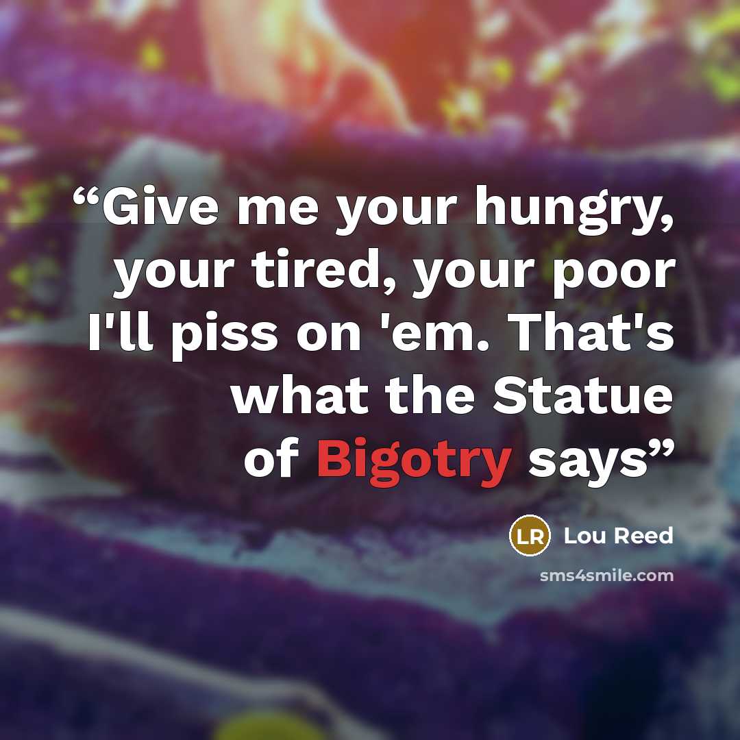 “Give me your hungry, your tired, your poor I'll piss on 'em. That's what the Statue of Bigotry says” quote by Lou Reed