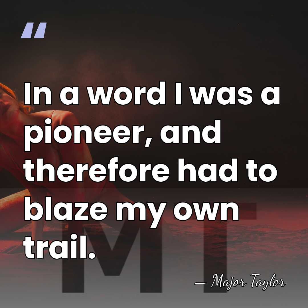 In a word I was a pioneer, and therefore had to blaze&hellip; - Major Taylor