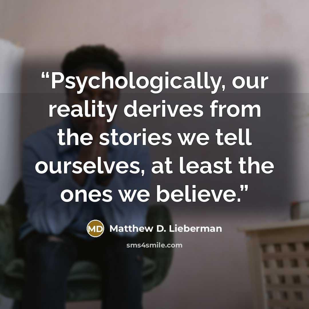 “Psychologically, our reality derives from the stories we tell ourselves, at least the ones we believe.” quote by Matthew D. Lieberman