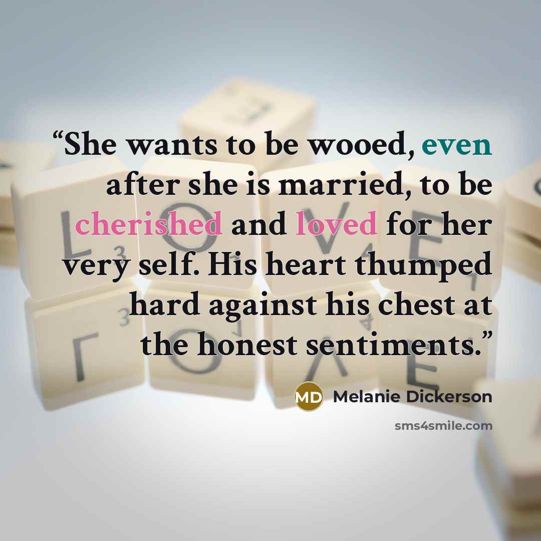 “She wants to be wooed, even after she is married, to be cherished and loved for her very self. His heart thumped hard against his chest at the honest sentiments.” quote by Melanie Dickerson