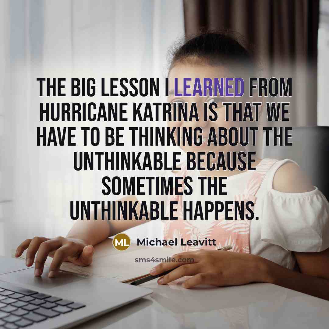 “The big lesson I learned from Hurricane Katrina is that we have to be thinking about the unthinkable because sometimes the unthinkable happens.” quote by Michael Leavitt