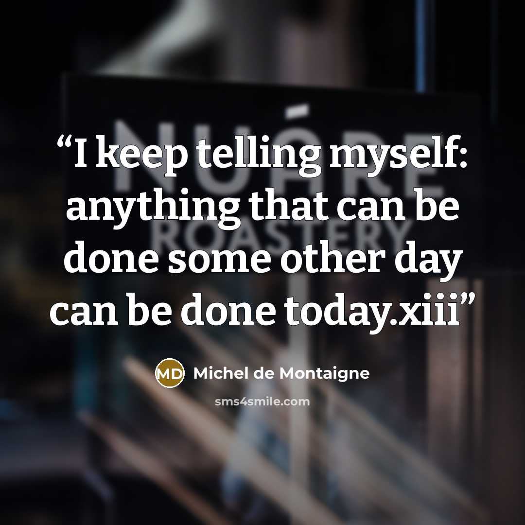 “I keep telling myself: anything that can be done some other day can be done today.xiii” quote by Michel de Montaigne