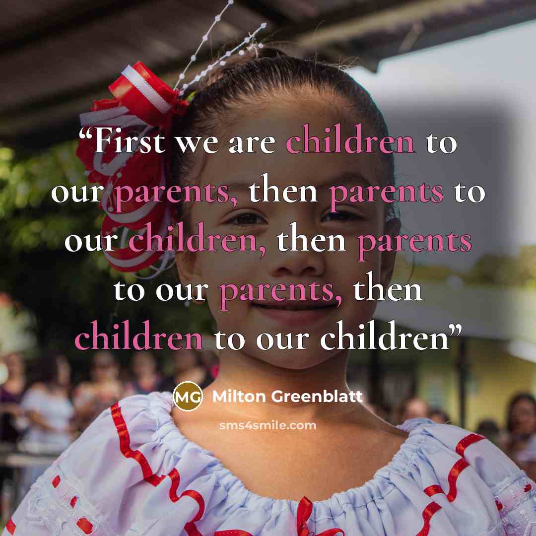“First we are children to our parents, then parents to our children, then parents to our parents, then children to our children” quote by Milton Greenblatt