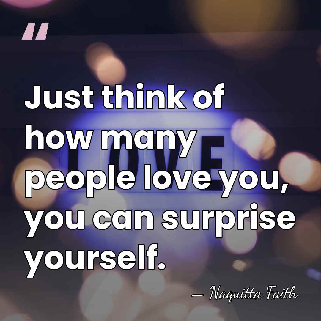 Just think of how many people love you, you can surprise yourself. - Naquitta Faith