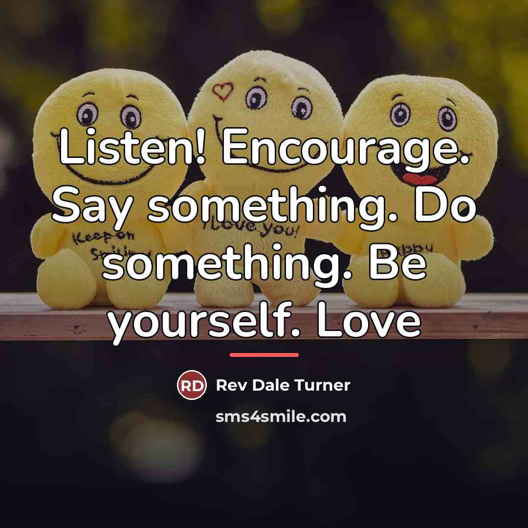 “Listen! Encourage. Say something. Do something. Be yourself. Love…” quote by Anonymous