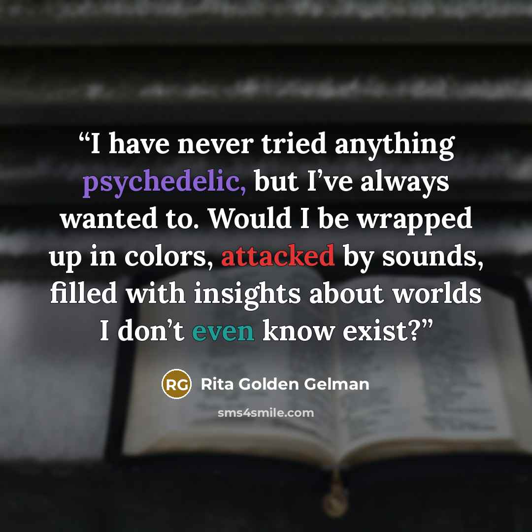 “I have never tried anything psychedelic, but I’ve always wanted to. Would I be wrapped up in colors, attacked by sounds, filled with insights about worlds I don’t even know exist?” quote by Rita Golden Gelman