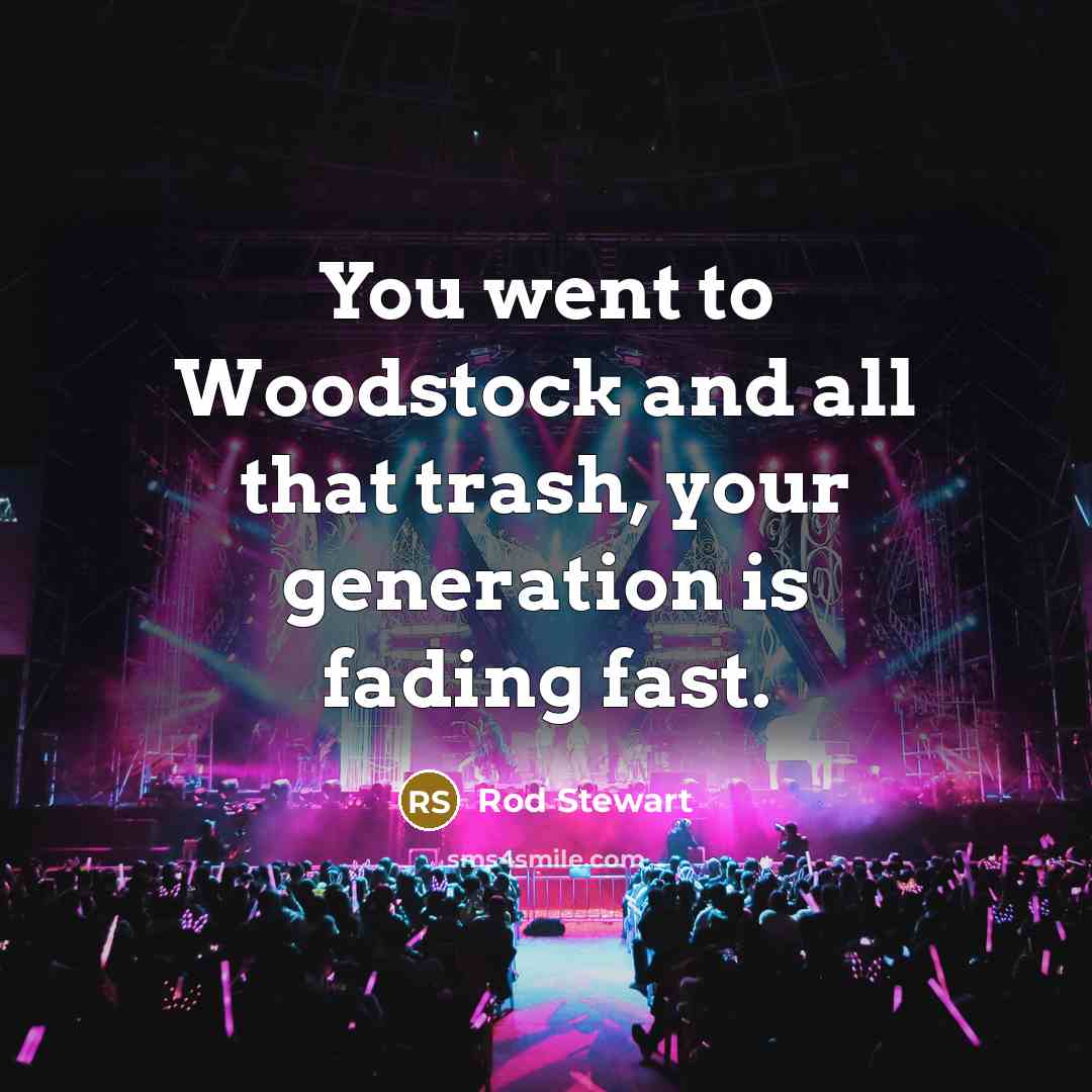 “You went to Woodstock and all that trash, your generation…” quote by Rod Stewart