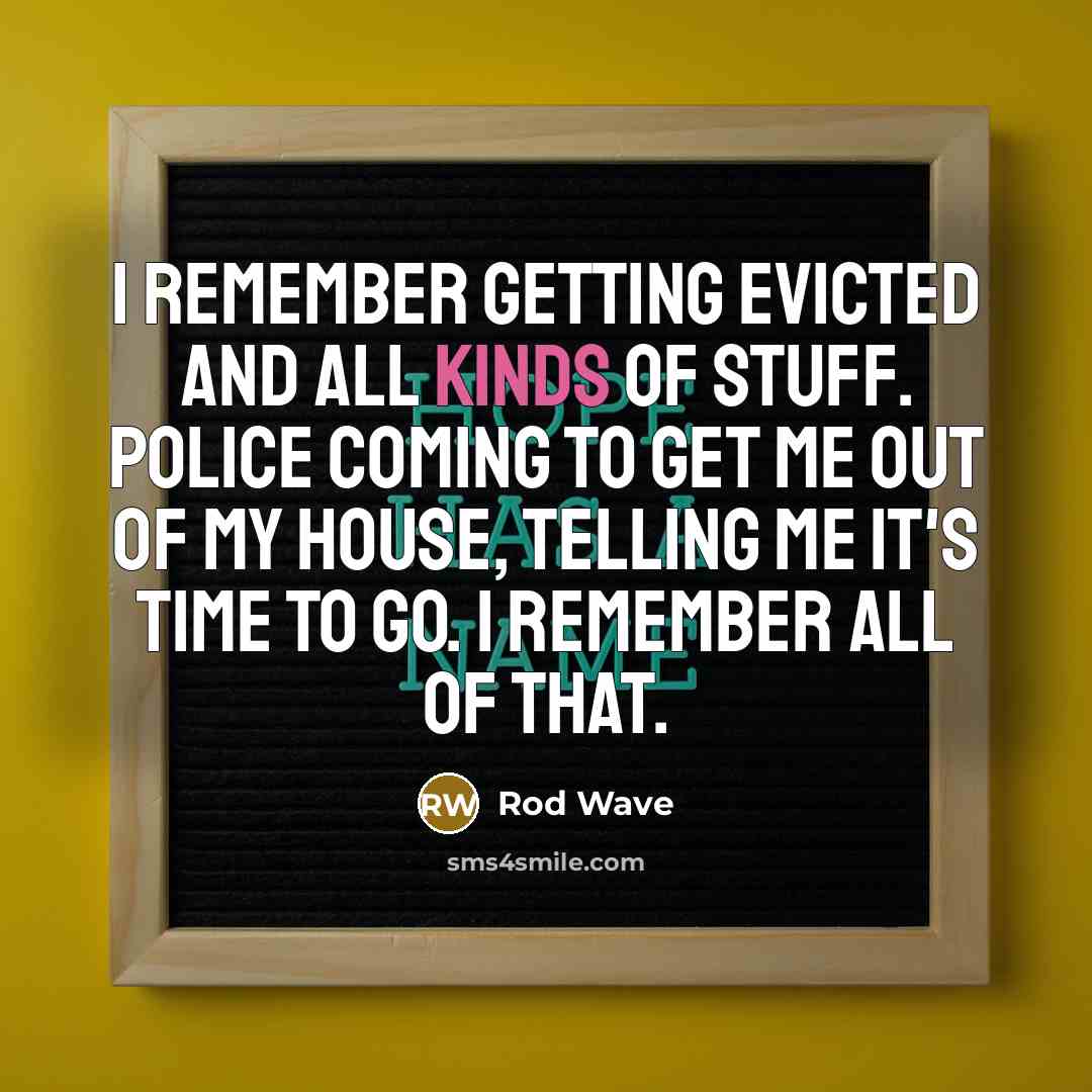 “I remember getting evicted and all kinds of stuff. Police coming to get me out of my house, telling me it's time to go. I remember all of that.” quote by Rod Wave