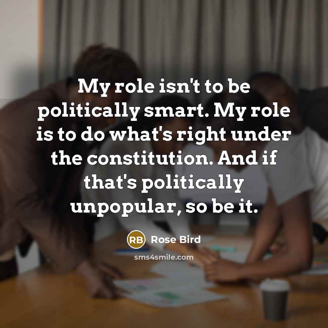 “My role isn't to be politically smart. My role is…” quote by Rose Bird