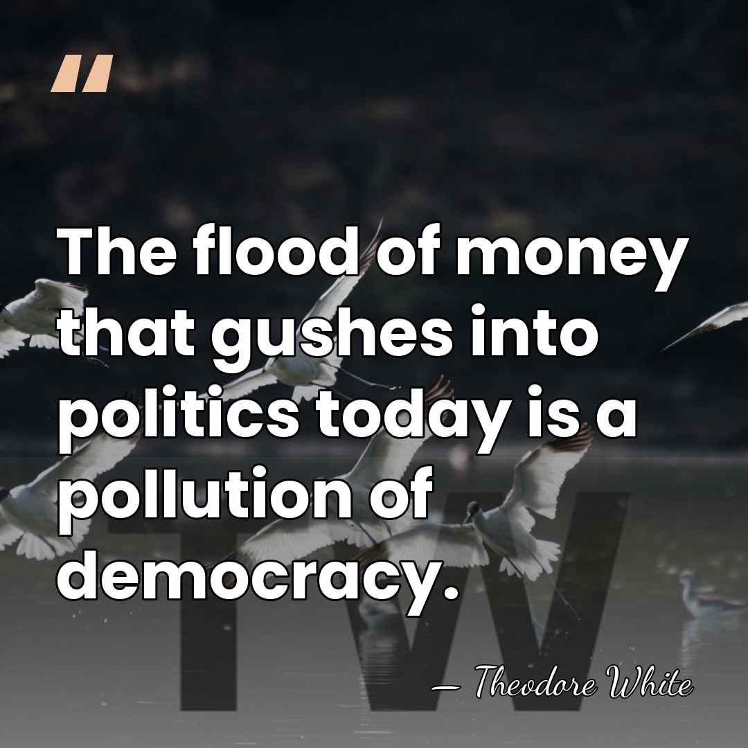 The flood of money that gushes into politics today is a pollution&hellip; - Theodore White