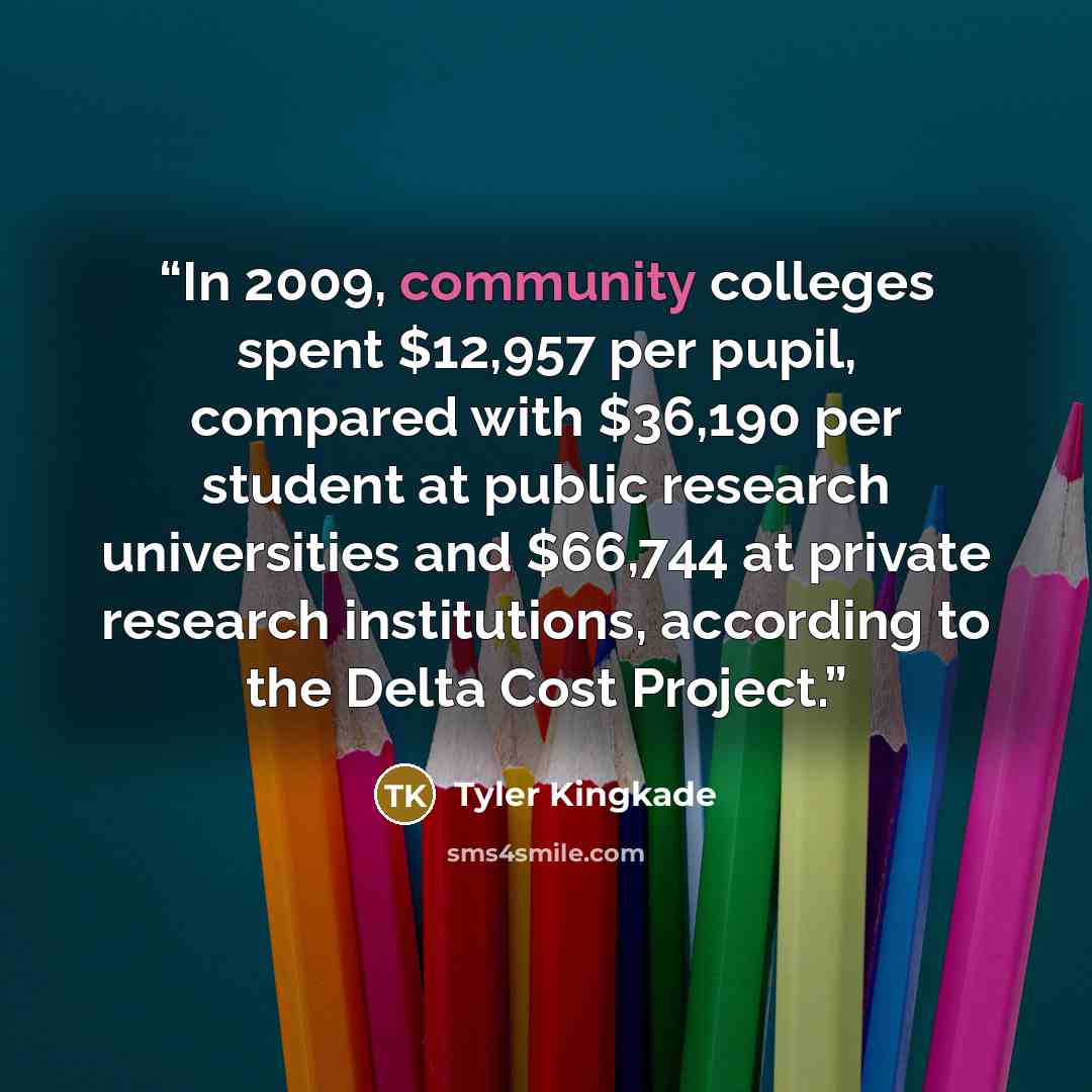 “In 2009, community colleges spent $12,957 per pupil, compared with $36,190 per student at public research universities and $66,744 at private research institutions, according to the Delta Cost Project.” quote by Tyler Kingkade