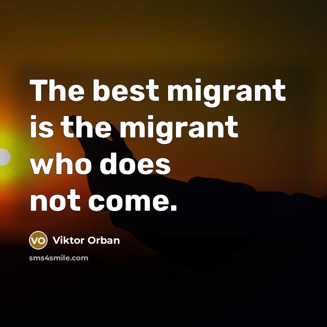 “The best migrant is the migrant who does not come.…” quote by Viktor Orban