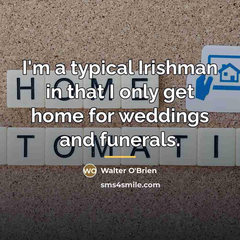 “I'm a typical Irishman in that I only get home…” quote by Walter O'Brien