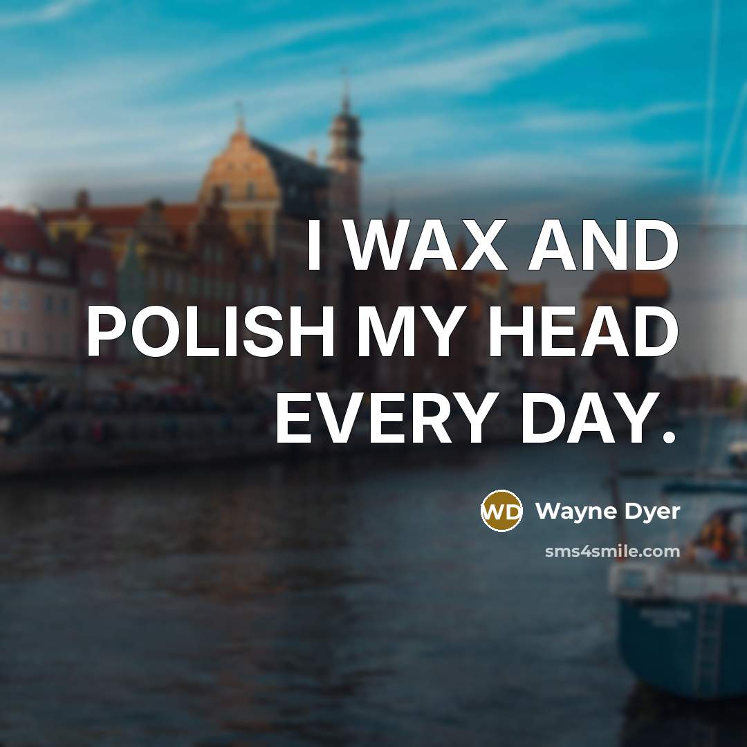“I WAX AND POLISH MY HEAD EVERY DAY.…” quote by Wayne Dyer