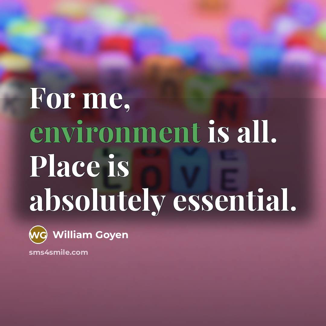 “For me, environment is all. Place is absolutely essential.…” quote by William Goyen