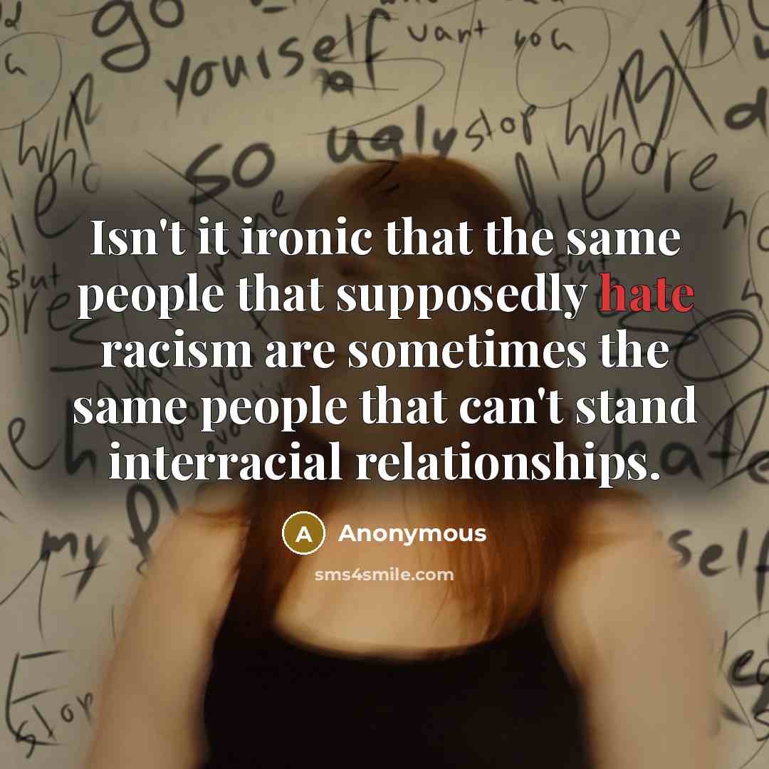 “Isn't it ironic that the same people that supposedly hate racism are sometimes the same people that can't stand interracial relationships.” quote by Anonymous