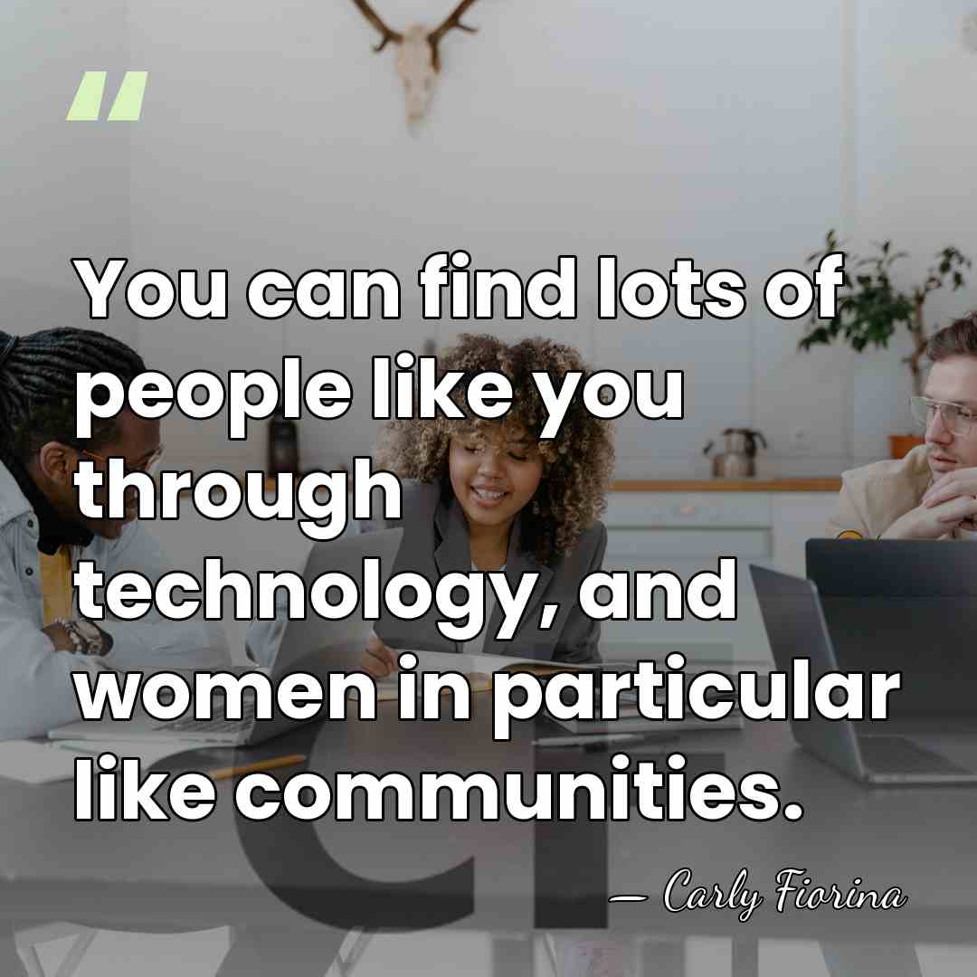 You can find lots of people like you through technology, and women&hellip; - Carly Fiorina