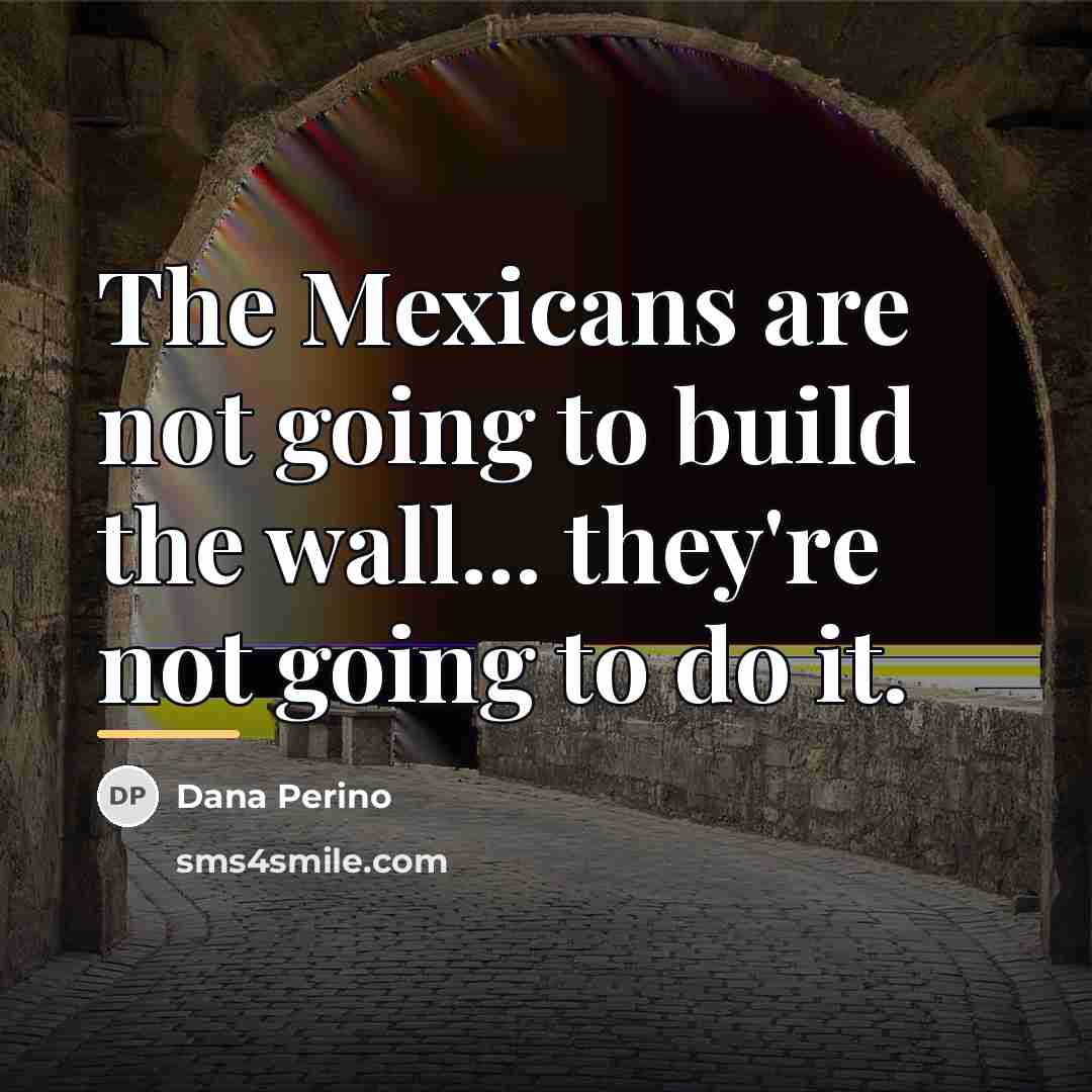 “The Mexicans are not going to build the wall... they're…” quote by Dana Perino