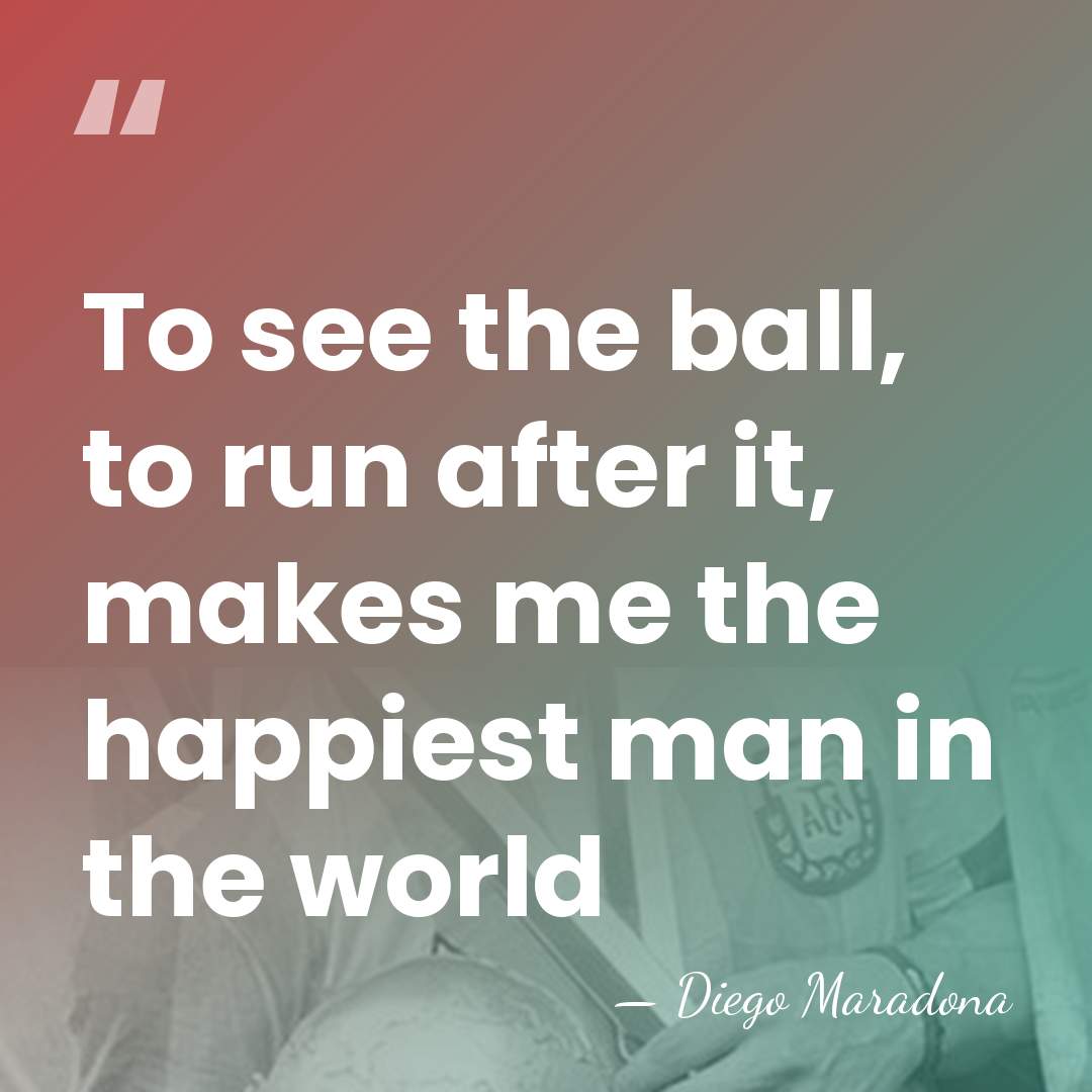 To see the ball, to run after it, makes me the happiest&hellip; - Diego Maradona
