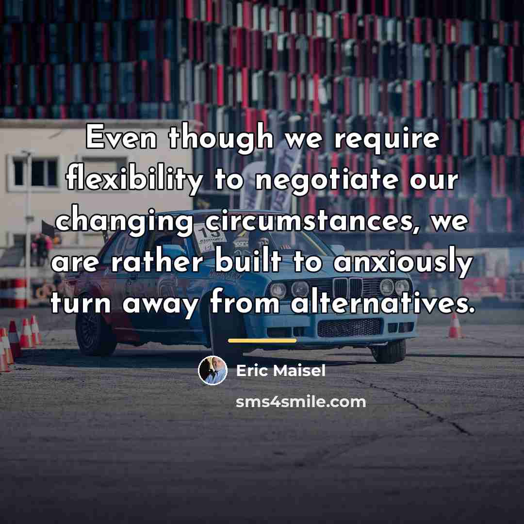 “Even though we require flexibility to negotiate our changing circumstances,…” quote by Eric Maisel