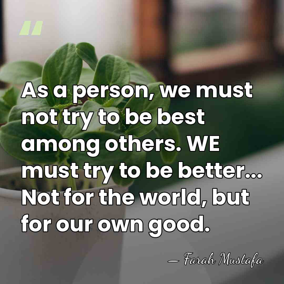 As a person, we must not try to be best among others.&hellip; - Farah Mustafa