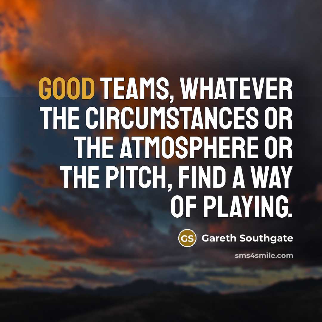 “Good teams, whatever the circumstances or the atmosphere or the…” quote by Gareth Southgate