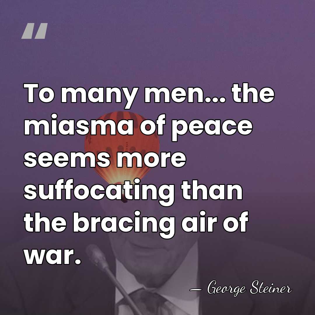 To many men... the miasma of peace seems more suffocating than the&hellip; - George Steiner
