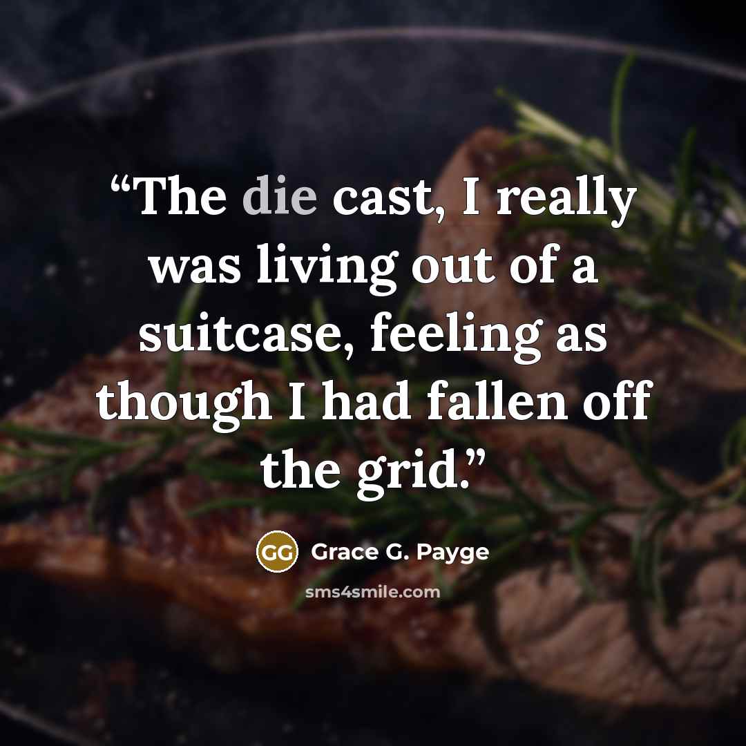 “The die cast, I really was living out of a suitcase, feeling as though I had fallen off the grid.” quote by Grace G. Payge