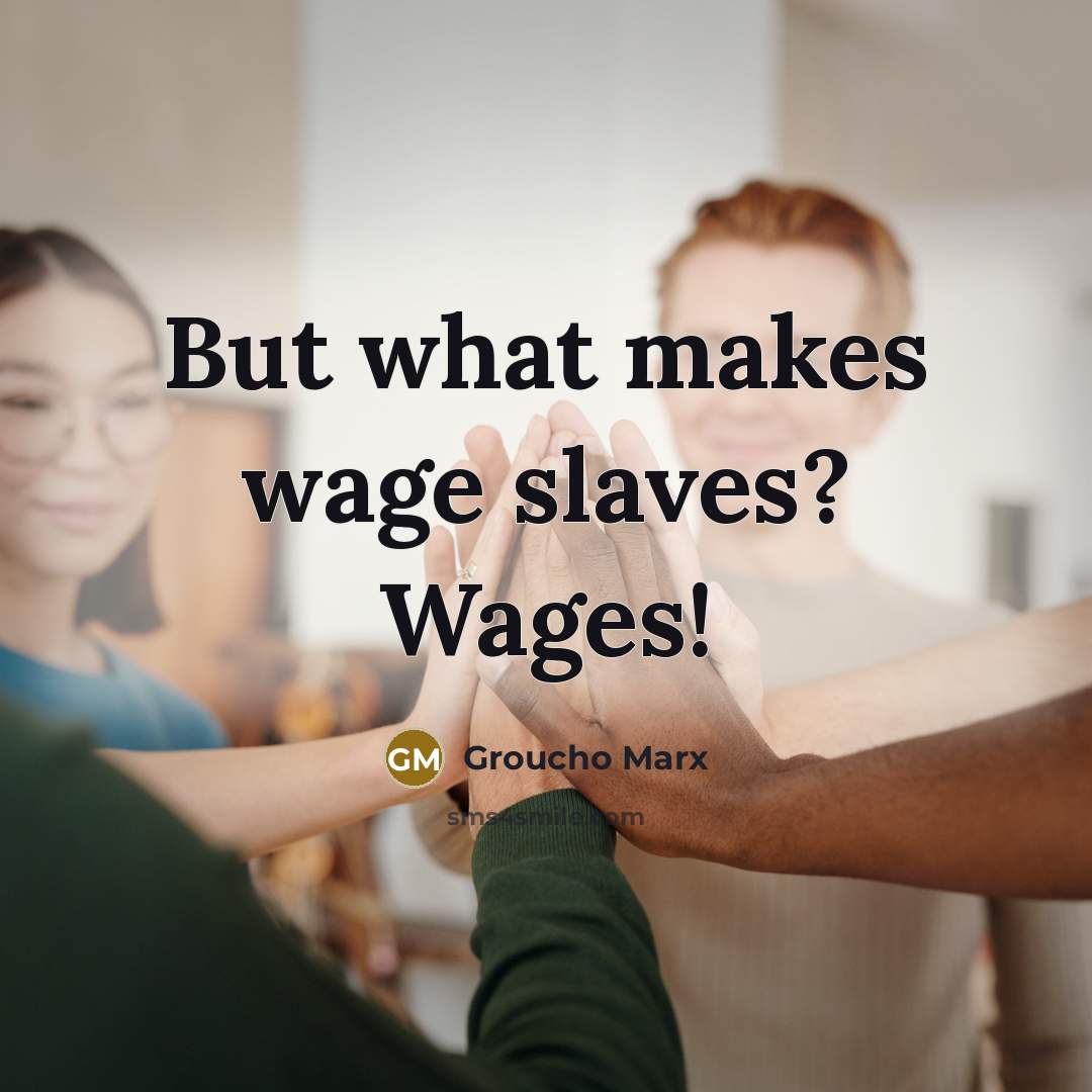 “But what makes wage slaves? Wages!…” quote by Groucho Marx