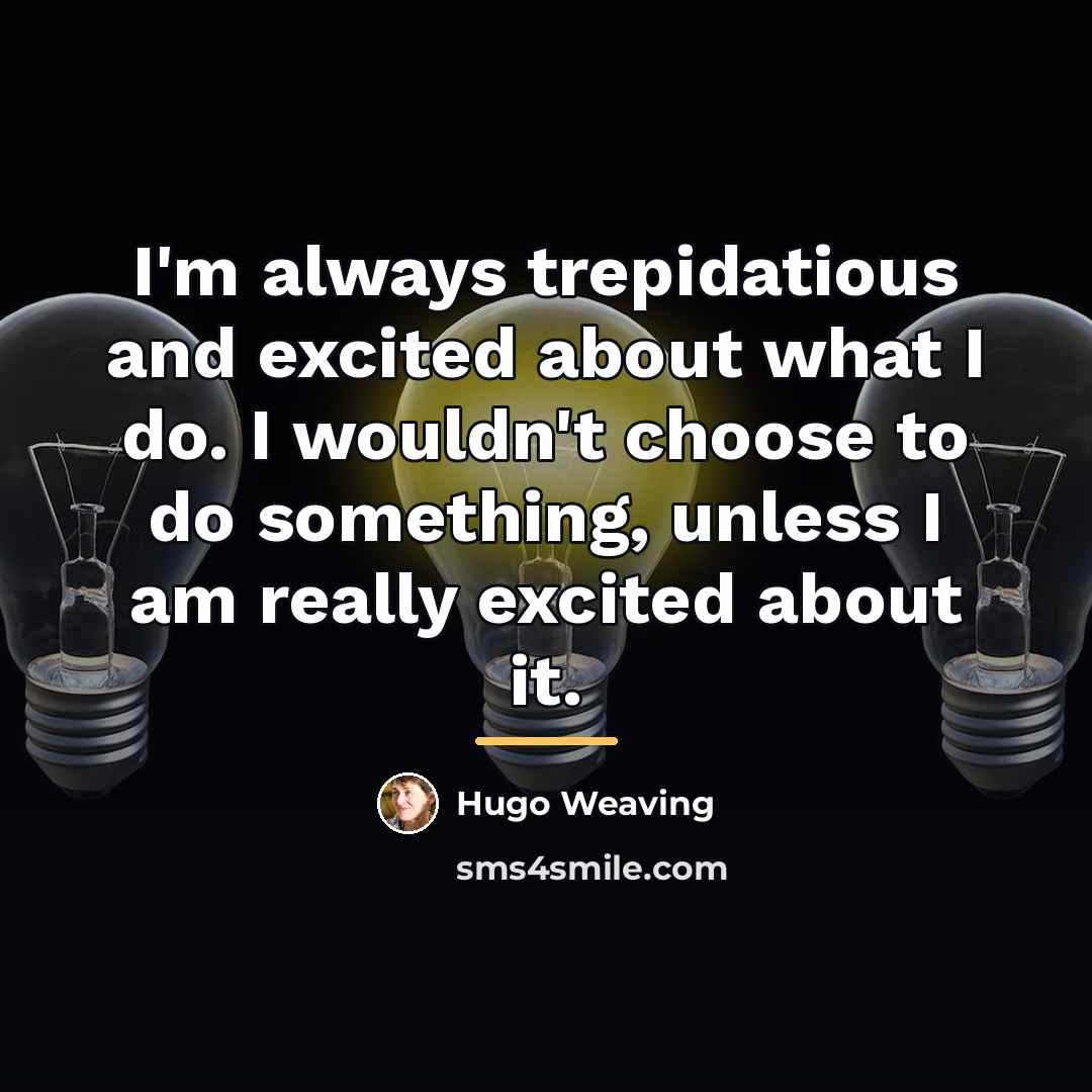 “I'm always trepidatious and excited about what I do. I…” quote by Hugo Weaving