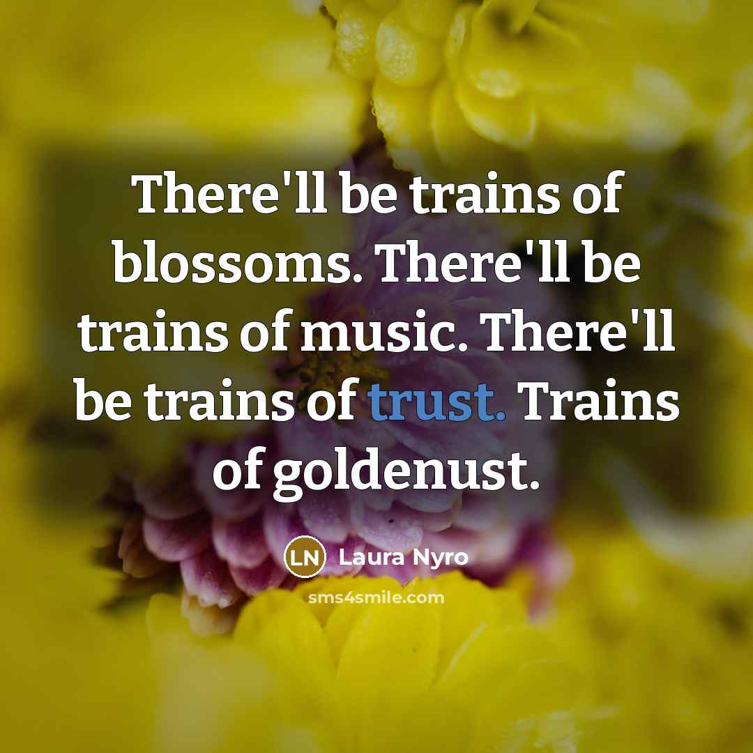 “There'll be trains of blossoms. There'll be trains of music.…” quote by Laura Nyro