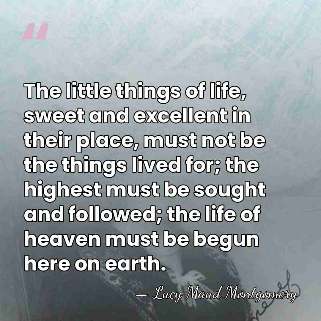 The little things of life, sweet and excellent in their place, must&hellip; - Lucy Maud Montgomery