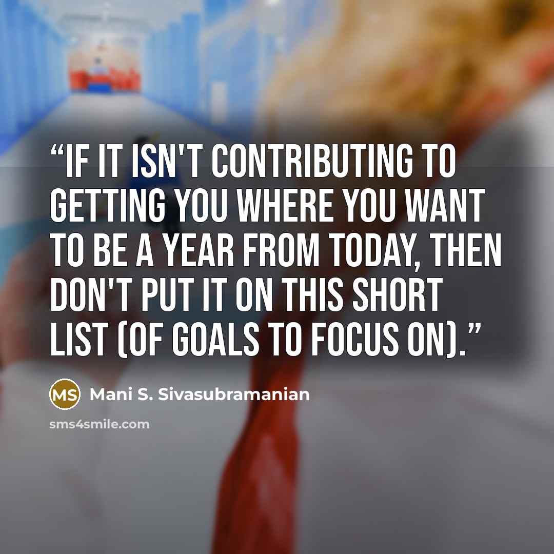 “If it isn't contributing to getting you where you want to be a year from today, then don't put it on this short list (of goals to focus on).” quote by Mani S. Sivasubramanian