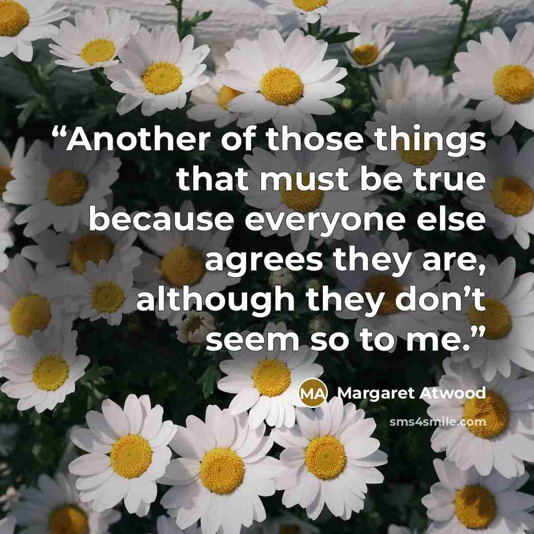 “Another of those things that must be true because everyone else agrees they are, although they don’t seem so to me.” quote by Margaret Atwood