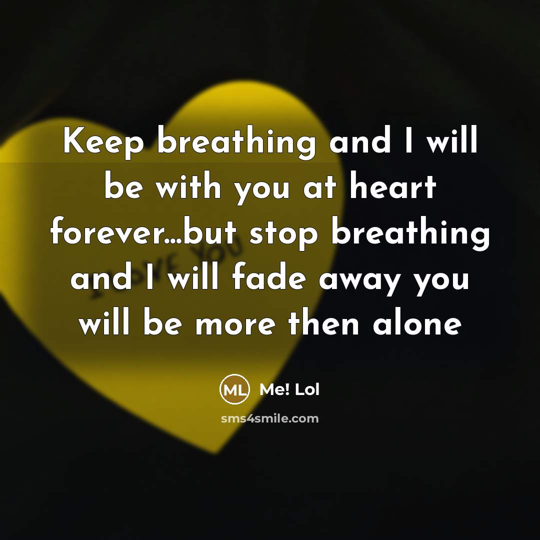 “Keep breathing and I will be with you at heart forever...but stop breathing and I will fade away you will be more then alone” quote by Me! Lol