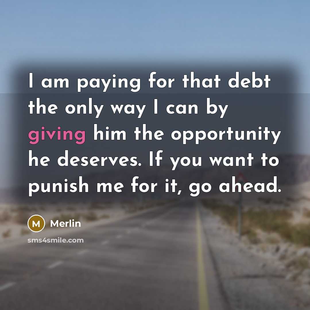 “I am paying for that debt the only way I can by giving him the opportunity he deserves. If you want to punish me for it, go ahead.” quote by Merlin