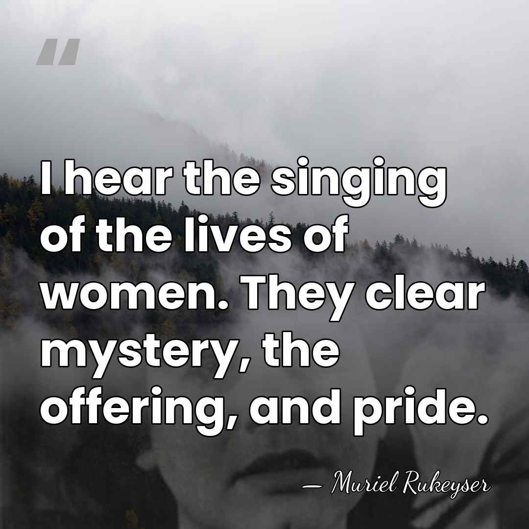 I hear the singing of the lives of women. They clear mystery,&hellip; - Muriel Rukeyser