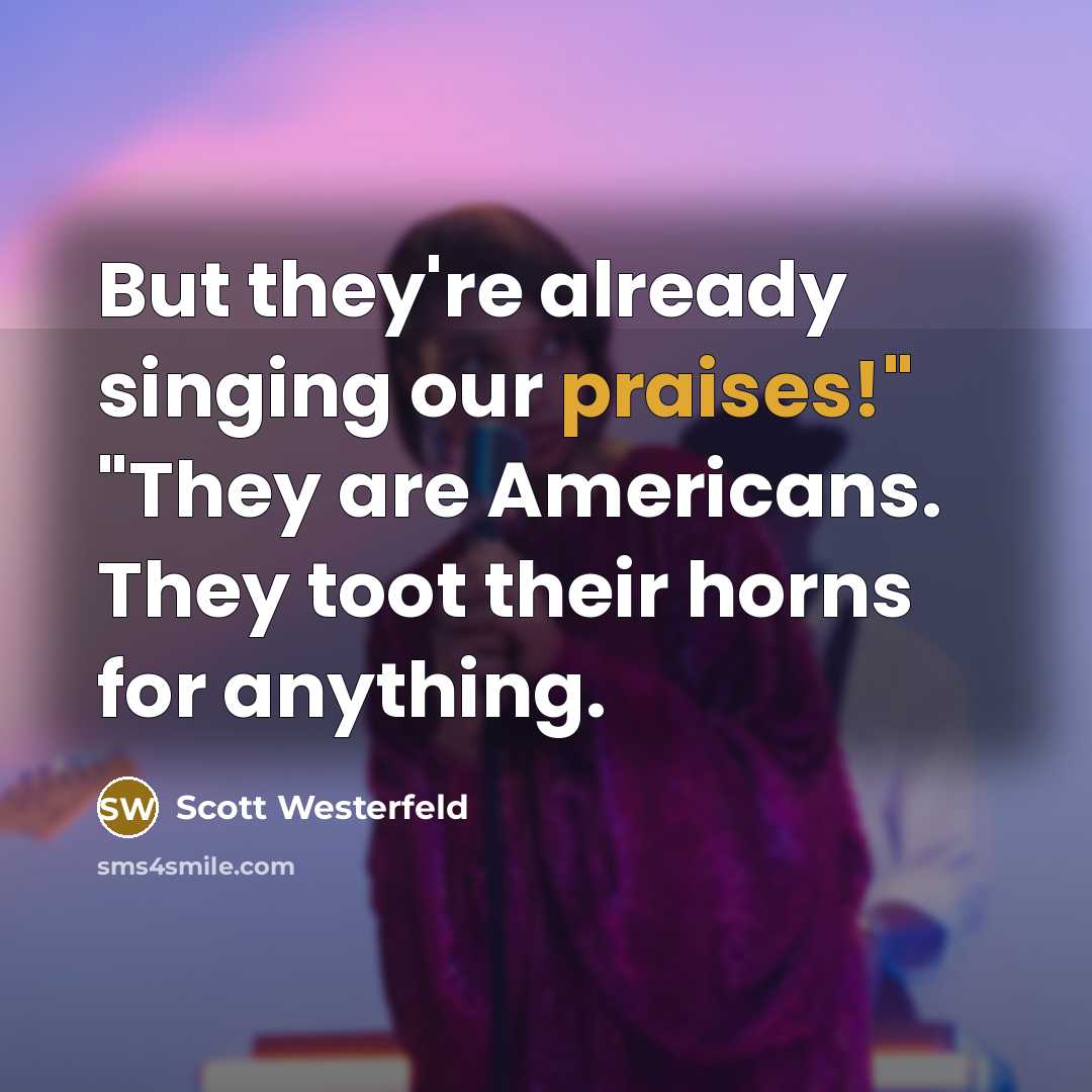 “But they're already singing our praises!" "They are Americans. They toot their horns for anything.” quote by Scott Westerfeld