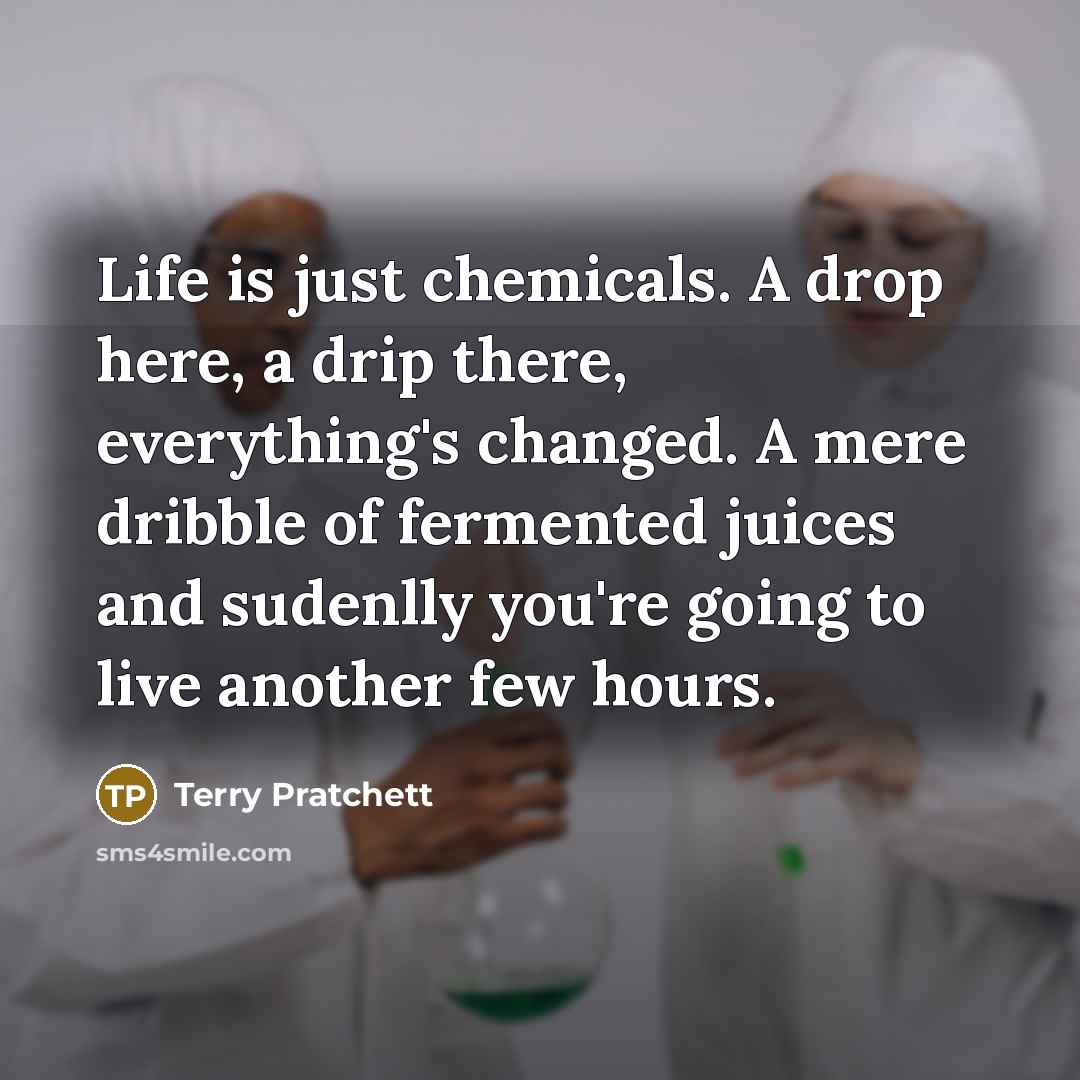 “Life is just chemicals. A drop here, a drip there,…” quote by Terry Pratchett