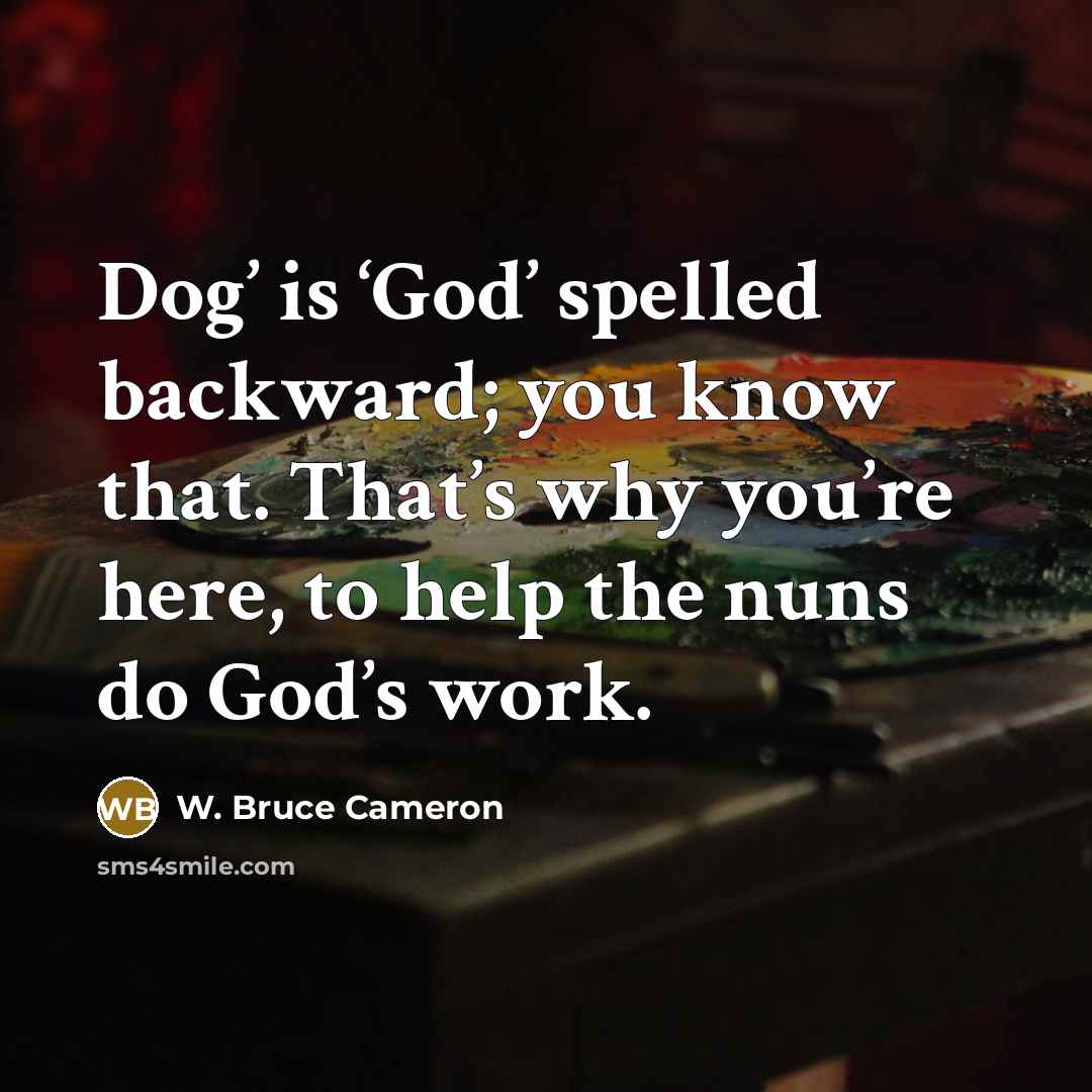 “Dog’ is ‘God’ spelled backward; you know that. That’s why…” quote by W. Bruce Cameron