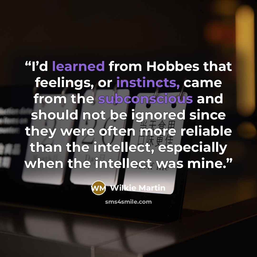 “I’d learned from Hobbes that feelings, or instincts, came from the subconscious and should not be ignored since they were often more reliable than the intellect, especially when the intellect was mine.” quote by Wilkie Martin